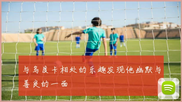 与乌度卡相处的乐趣发现他幽默与善良的一面