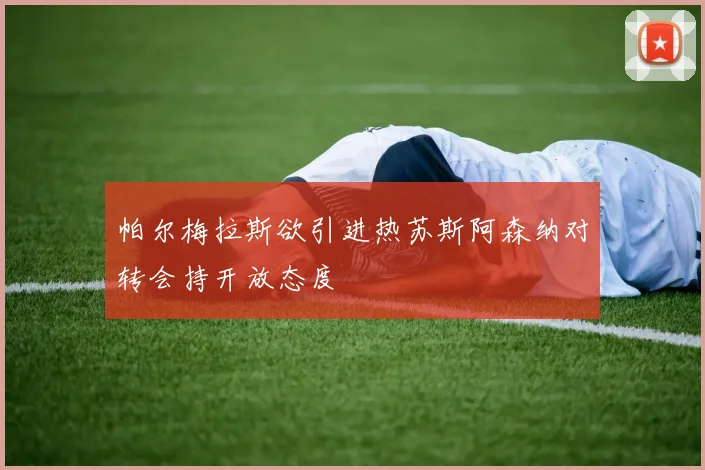 帕尔梅拉斯欲引进热苏斯阿森纳对转会持开放态度