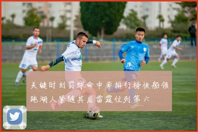 关键时刻罚球命中率排行榜快船领跑湖人紧随其后雷霆位列第六