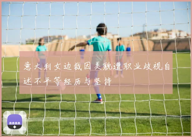 意大利女边裁因美貌遭职业歧视自述不平等经历与坚持