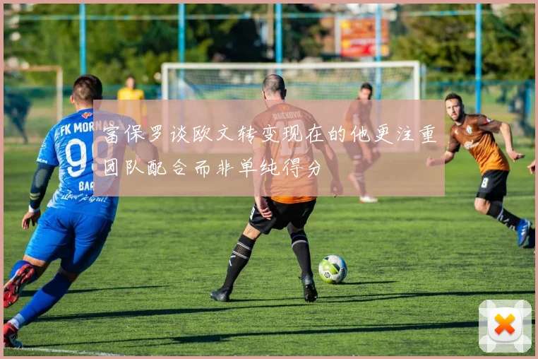 富保罗谈欧文转变现在的他更注重团队配合而非单纯得分