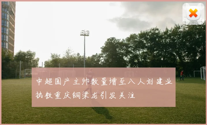 中超国产主帅数量增至八人刘建业执教重庆铜梁龙引发关注
