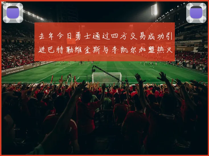 去年今日勇士通过四方交易成功引进巴特勒维金斯与李凯尔加盟热火队