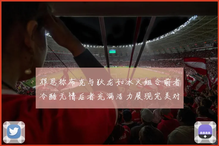 邓恩称布克与狄龙如冰火组合前者冷酷无情后者充满活力展现完美对比