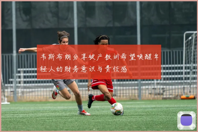 韦斯布朗分享破产教训希望唤醒年轻人的财务意识与责任感