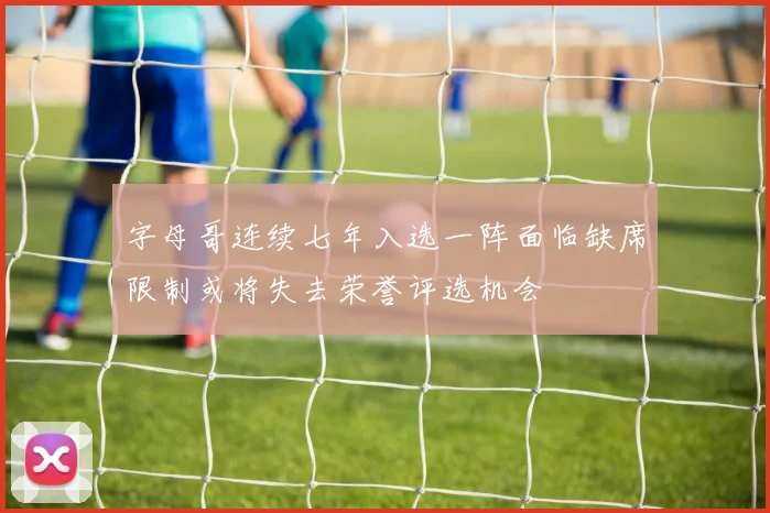 字母哥连续七年入选一阵面临缺席限制或将失去荣誉评选机会
