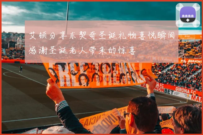 艾顿分享东契奇圣诞礼物喜悦瞬间感谢圣诞老人带来的惊喜