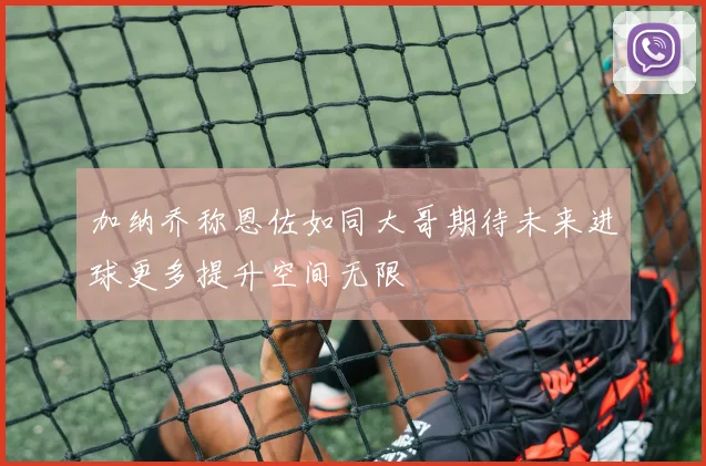 加纳乔称恩佐如同大哥期待未来进球更多提升空间无限