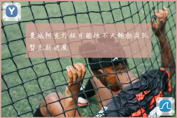 曼城阿克外租可能性不大鲍勃离队暂无新进展