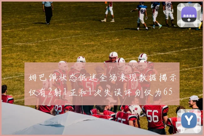 姆巴佩状态低迷全场表现数据揭示仅有2射1正和1次失误评分仅为65