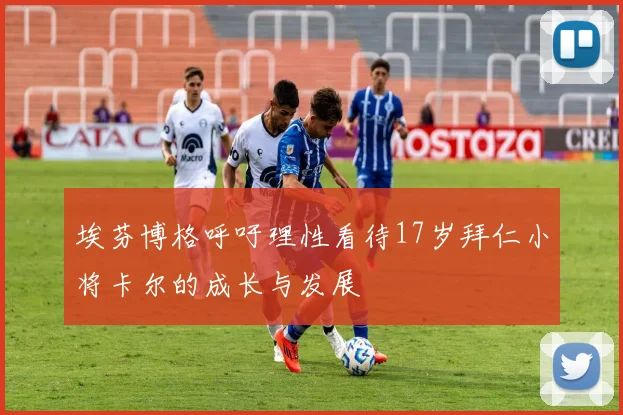 埃芬博格呼吁理性看待17岁拜仁小将卡尔的成长与发展