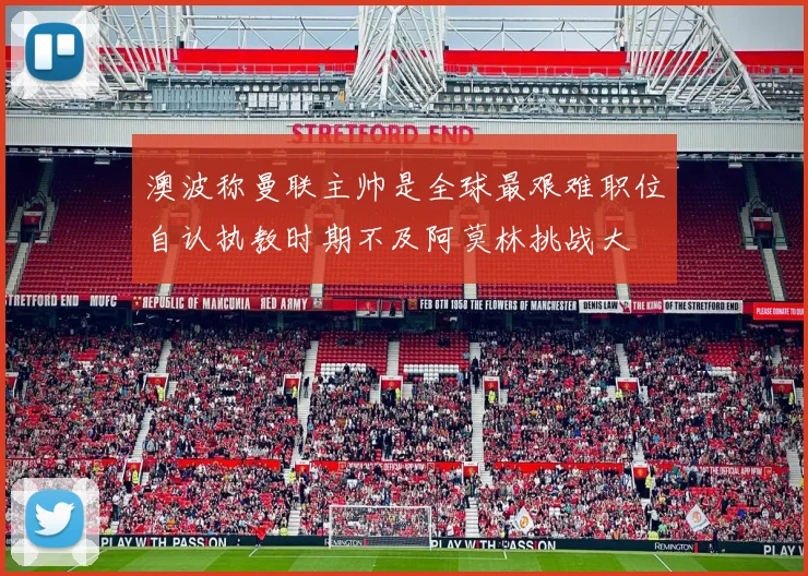 澳波称曼联主帅是全球最艰难职位自认执教时期不及阿莫林挑战大