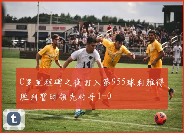 C罗里程碑之夜打入第955球利雅得胜利暂时领先对手1-0