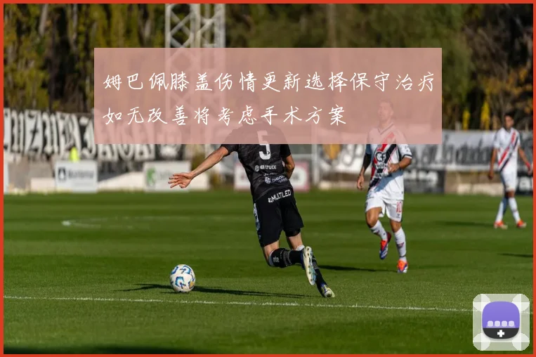 姆巴佩膝盖伤情更新选择保守治疗如无改善将考虑手术方案