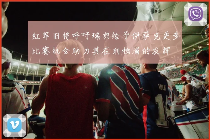 红军旧将呼吁瑞典给予伊萨克更多比赛机会助力其在利物浦的发挥