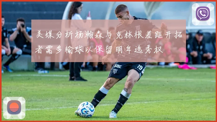 美媒分析杨瀚森与克林根差距开拓者需多输球以保留明年选秀权