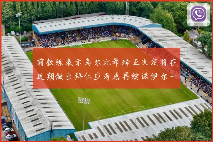 前教练表示乌尔比希转正决定将在近期做出拜仁应考虑再续诺伊尔一年合同