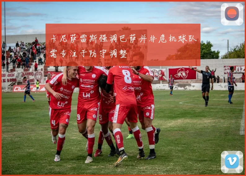 卡尼萨雷斯强调巴萨并非危机球队需专注于防守调整