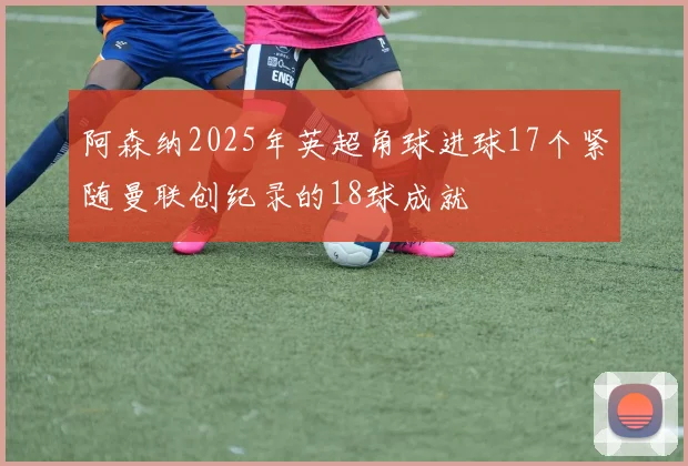 阿森纳2025年英超角球进球17个紧随曼联创纪录的18球成就