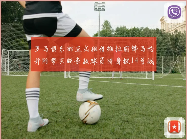 罗马俱乐部正式租借维拉前锋马伦并附带买断条款球员将身披14号战袍