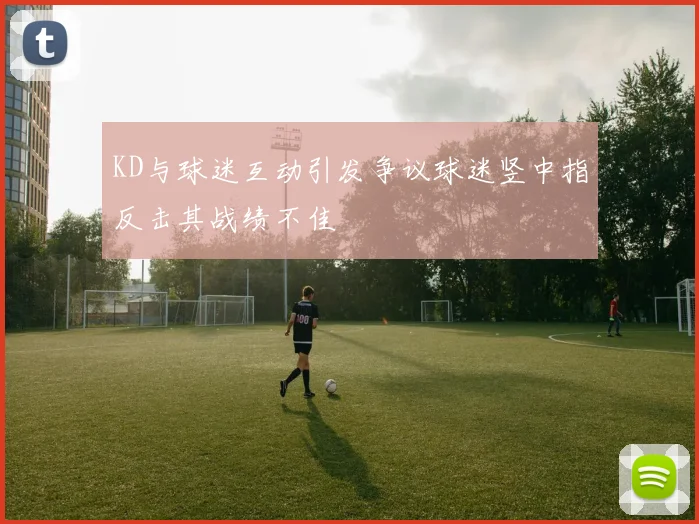 KD与球迷互动引发争议球迷竖中指反击其战绩不佳