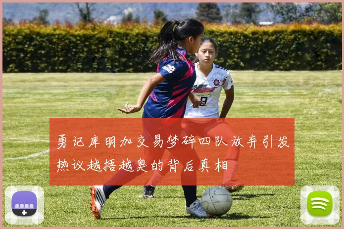 勇记库明加交易梦碎四队放弃引发热议越捂越臭的背后真相