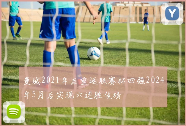 曼城2021年后重返联赛杯四强2024年5月后实现六连胜佳绩