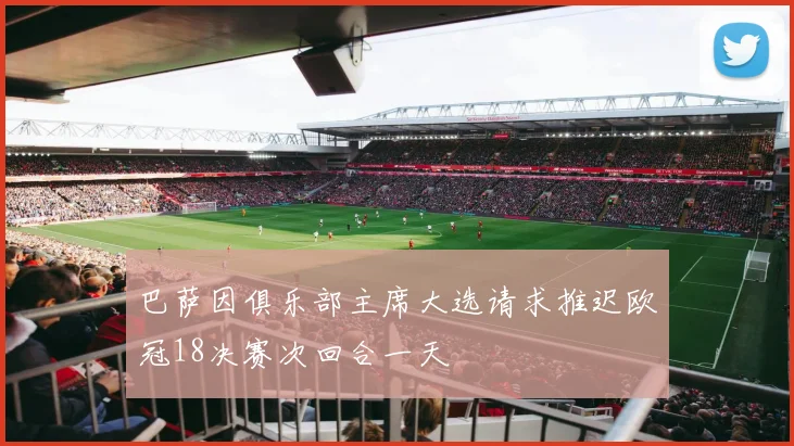 巴萨因俱乐部主席大选请求推迟欧冠18决赛次回合一天