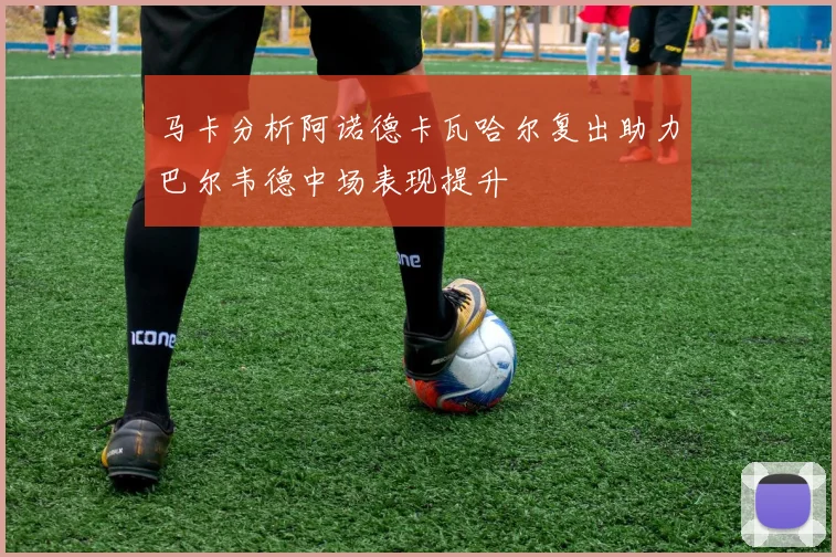 马卡分析阿诺德卡瓦哈尔复出助力巴尔韦德中场表现提升