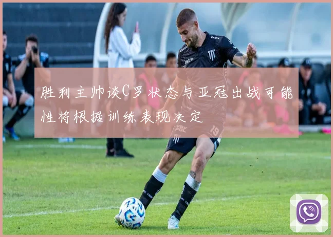 胜利主帅谈C罗状态与亚冠出战可能性将根据训练表现决定