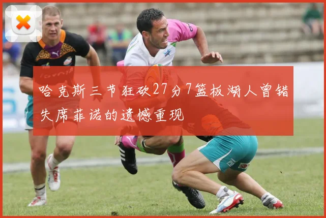 哈克斯三节狂砍27分7篮板湖人曾错失席菲诺的遗憾重现