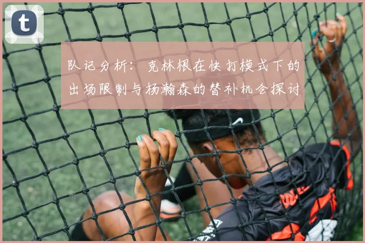 队记分析：克林根在快打模式下的出场限制与杨瀚森的替补机会探讨