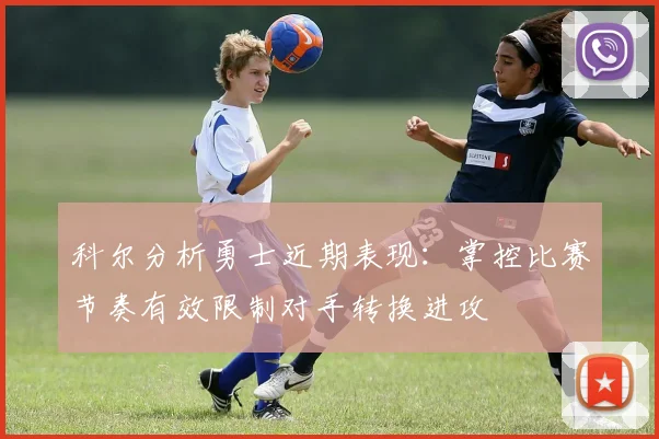科尔分析勇士近期表现：掌控比赛节奏有效限制对手转换进攻