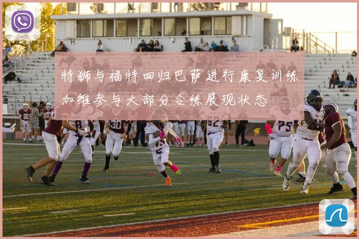 特狮与福特回归巴萨进行康复训练加维参与大部分合练展现状态