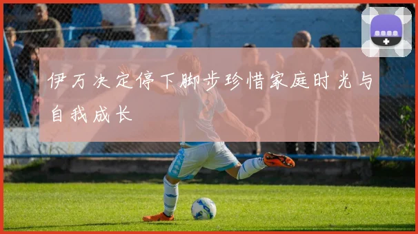 伊万决定停下脚步珍惜家庭时光与自我成长